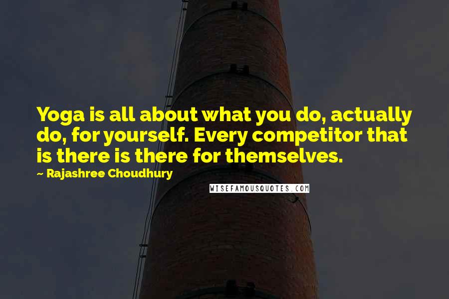 Rajashree Choudhury Quotes: Yoga is all about what you do, actually do, for yourself. Every competitor that is there is there for themselves.