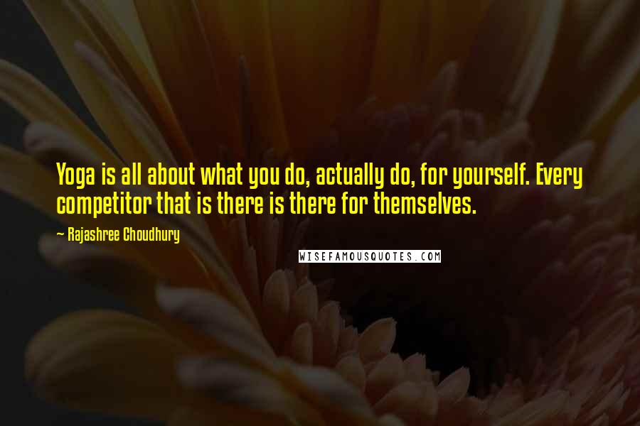 Rajashree Choudhury Quotes: Yoga is all about what you do, actually do, for yourself. Every competitor that is there is there for themselves.