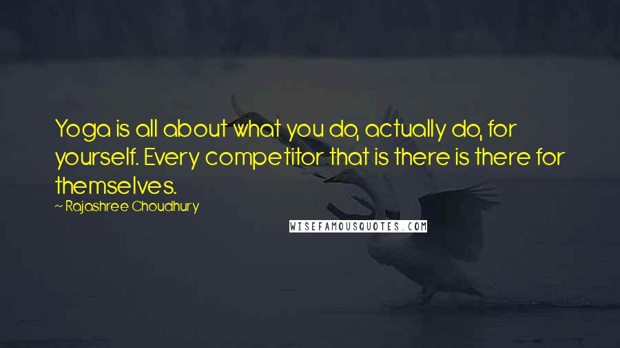 Rajashree Choudhury Quotes: Yoga is all about what you do, actually do, for yourself. Every competitor that is there is there for themselves.