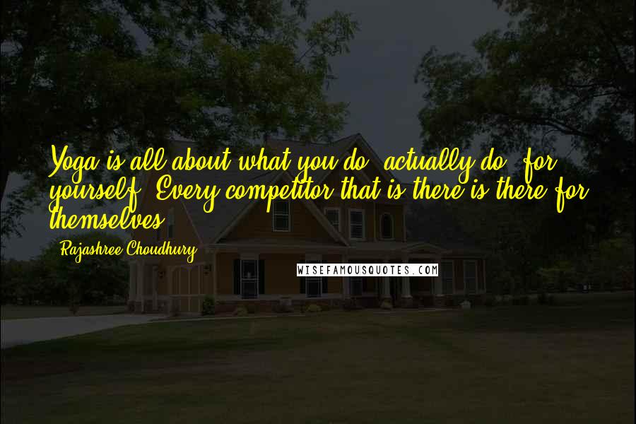 Rajashree Choudhury Quotes: Yoga is all about what you do, actually do, for yourself. Every competitor that is there is there for themselves.