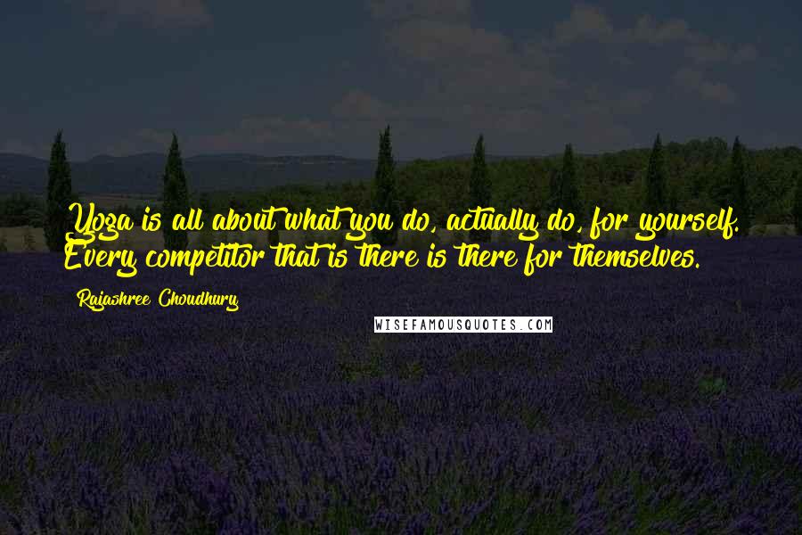 Rajashree Choudhury Quotes: Yoga is all about what you do, actually do, for yourself. Every competitor that is there is there for themselves.