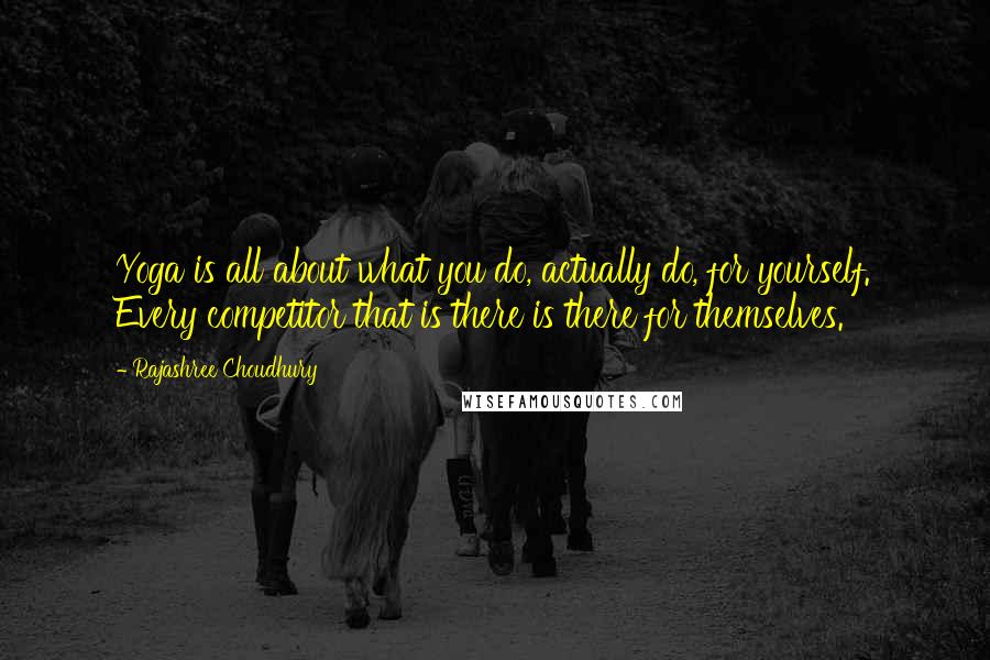 Rajashree Choudhury Quotes: Yoga is all about what you do, actually do, for yourself. Every competitor that is there is there for themselves.