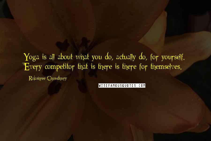 Rajashree Choudhury Quotes: Yoga is all about what you do, actually do, for yourself. Every competitor that is there is there for themselves.