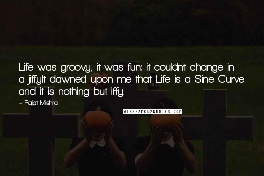 Rajat Mishra Quotes: Life was groovy, it was fun; it couldn't change in a jiffy.It dawned upon me that Life is a Sine Curve, and it is nothing but iffy.