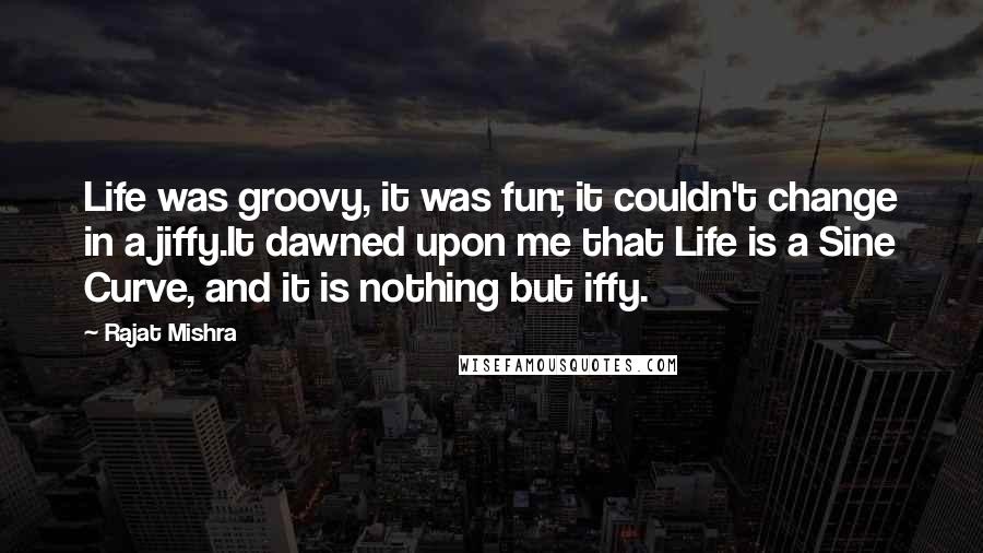 Rajat Mishra Quotes: Life was groovy, it was fun; it couldn't change in a jiffy.It dawned upon me that Life is a Sine Curve, and it is nothing but iffy.