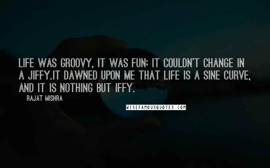 Rajat Mishra Quotes: Life was groovy, it was fun; it couldn't change in a jiffy.It dawned upon me that Life is a Sine Curve, and it is nothing but iffy.