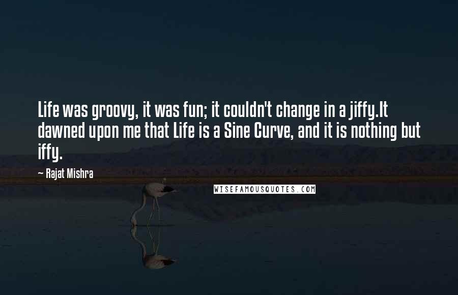 Rajat Mishra Quotes: Life was groovy, it was fun; it couldn't change in a jiffy.It dawned upon me that Life is a Sine Curve, and it is nothing but iffy.