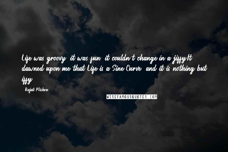 Rajat Mishra Quotes: Life was groovy, it was fun; it couldn't change in a jiffy.It dawned upon me that Life is a Sine Curve, and it is nothing but iffy.