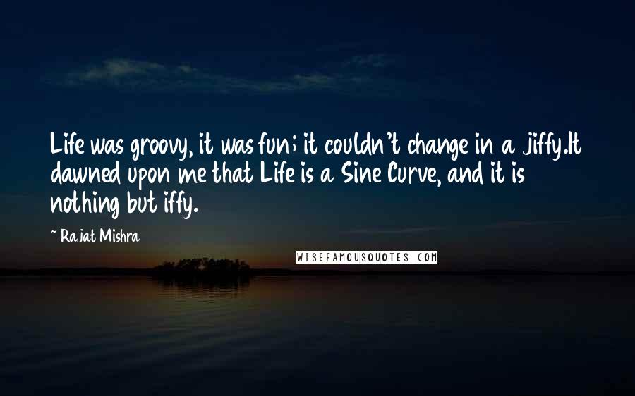 Rajat Mishra Quotes: Life was groovy, it was fun; it couldn't change in a jiffy.It dawned upon me that Life is a Sine Curve, and it is nothing but iffy.