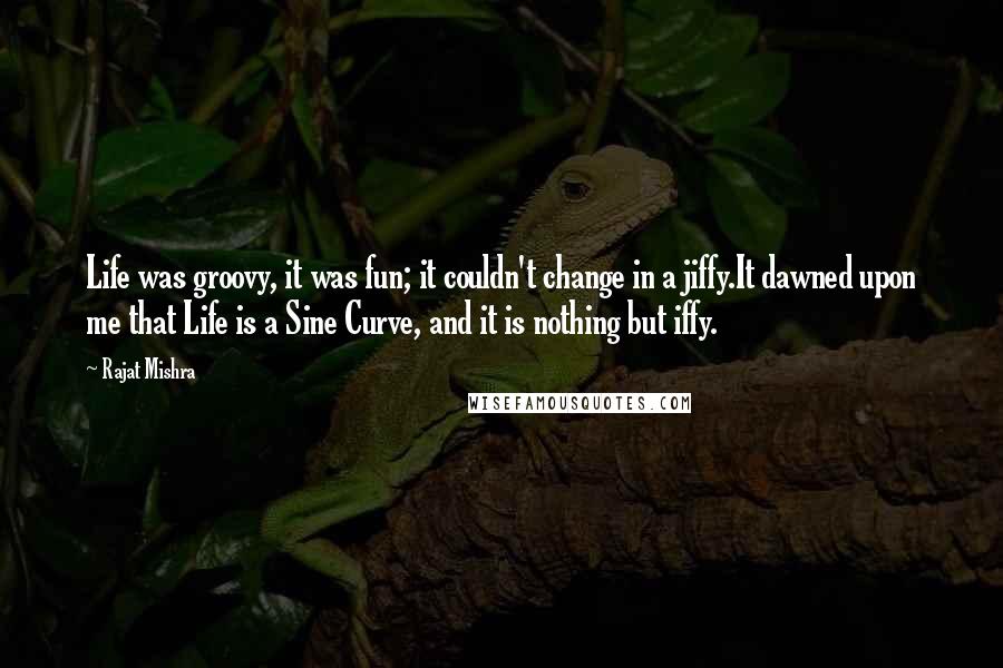 Rajat Mishra Quotes: Life was groovy, it was fun; it couldn't change in a jiffy.It dawned upon me that Life is a Sine Curve, and it is nothing but iffy.