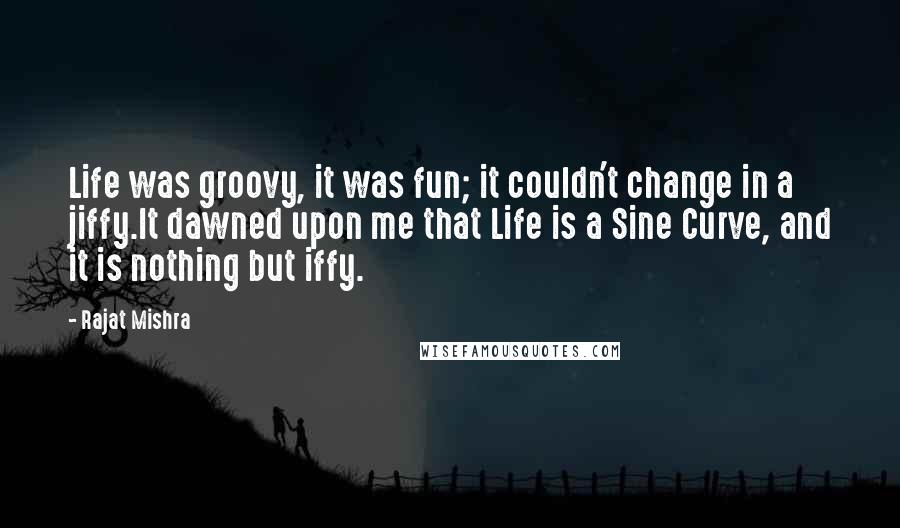 Rajat Mishra Quotes: Life was groovy, it was fun; it couldn't change in a jiffy.It dawned upon me that Life is a Sine Curve, and it is nothing but iffy.