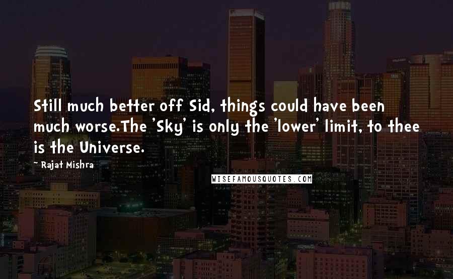 Rajat Mishra Quotes: Still much better off Sid, things could have been much worse.The 'Sky' is only the 'lower' limit, to thee is the Universe.