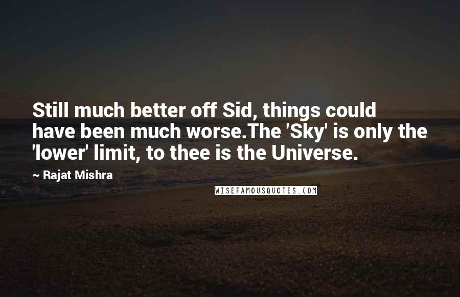 Rajat Mishra Quotes: Still much better off Sid, things could have been much worse.The 'Sky' is only the 'lower' limit, to thee is the Universe.