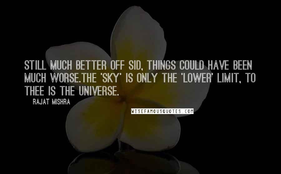 Rajat Mishra Quotes: Still much better off Sid, things could have been much worse.The 'Sky' is only the 'lower' limit, to thee is the Universe.