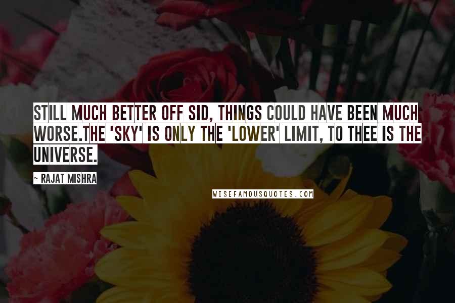 Rajat Mishra Quotes: Still much better off Sid, things could have been much worse.The 'Sky' is only the 'lower' limit, to thee is the Universe.