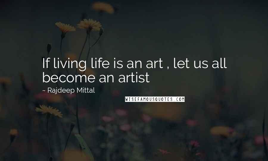 Rajdeep Mittal Quotes: If living life is an art , let us all become an artist