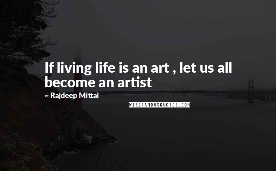 Rajdeep Mittal Quotes: If living life is an art , let us all become an artist