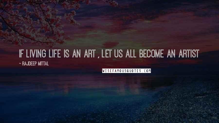 Rajdeep Mittal Quotes: If living life is an art , let us all become an artist