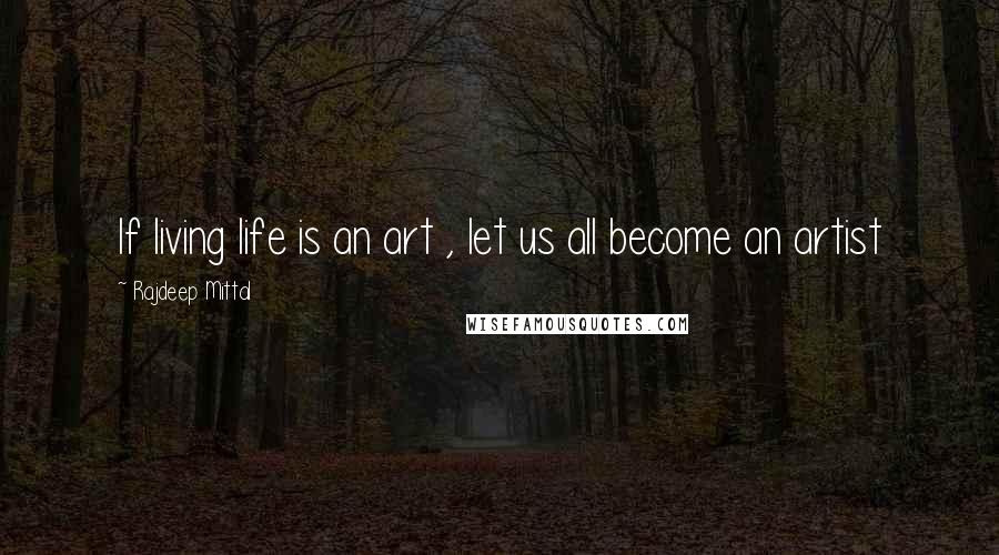 Rajdeep Mittal Quotes: If living life is an art , let us all become an artist