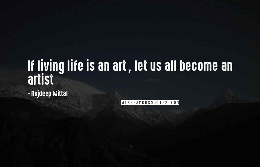 Rajdeep Mittal Quotes: If living life is an art , let us all become an artist