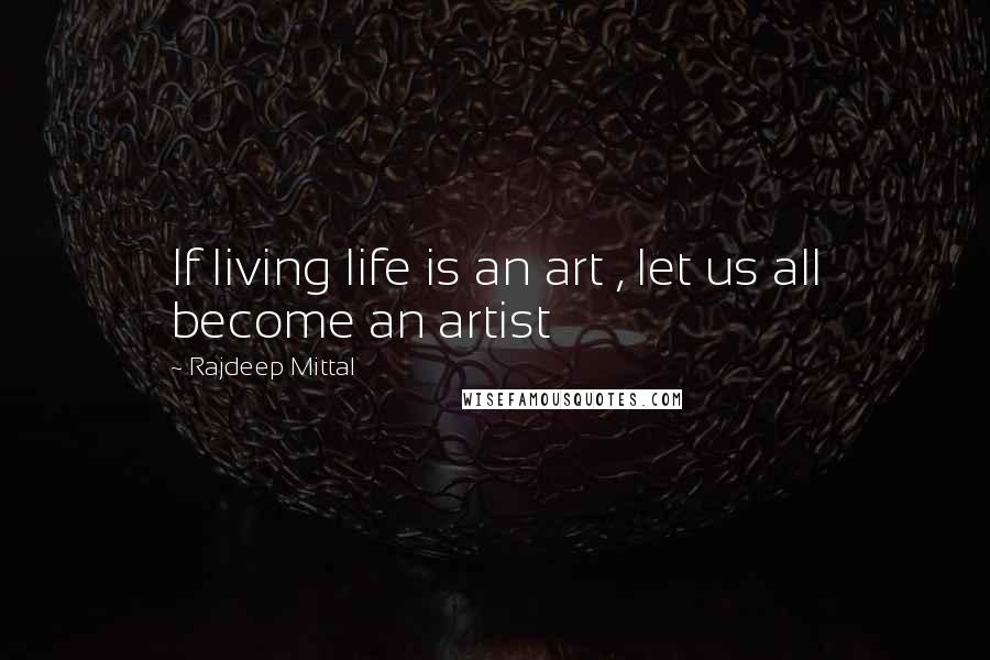 Rajdeep Mittal Quotes: If living life is an art , let us all become an artist