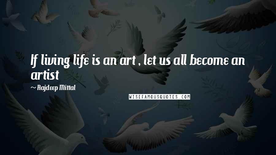 Rajdeep Mittal Quotes: If living life is an art , let us all become an artist