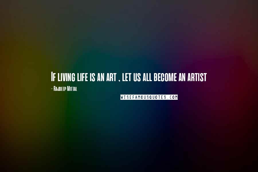 Rajdeep Mittal Quotes: If living life is an art , let us all become an artist