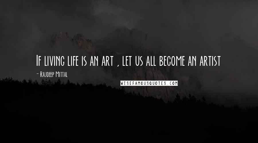 Rajdeep Mittal Quotes: If living life is an art , let us all become an artist