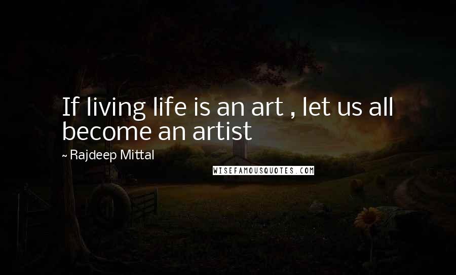 Rajdeep Mittal Quotes: If living life is an art , let us all become an artist