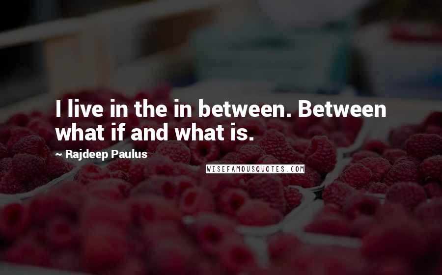 Rajdeep Paulus Quotes: I live in the in between. Between what if and what is.