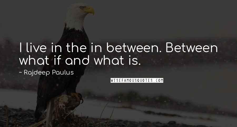 Rajdeep Paulus Quotes: I live in the in between. Between what if and what is.