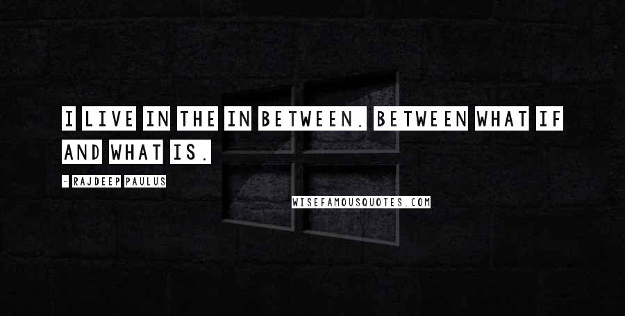 Rajdeep Paulus Quotes: I live in the in between. Between what if and what is.