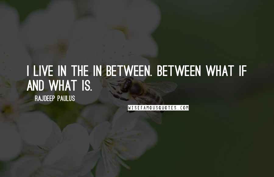 Rajdeep Paulus Quotes: I live in the in between. Between what if and what is.