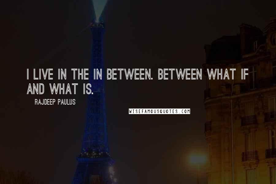 Rajdeep Paulus Quotes: I live in the in between. Between what if and what is.