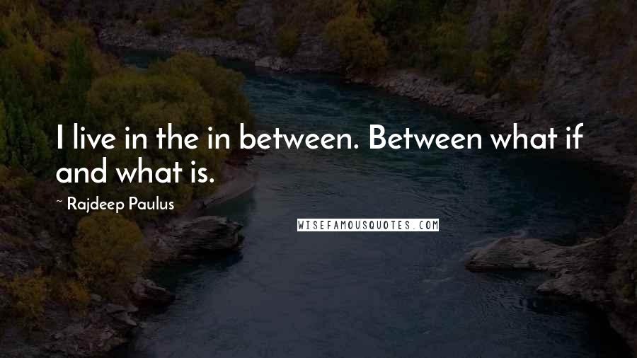 Rajdeep Paulus Quotes: I live in the in between. Between what if and what is.