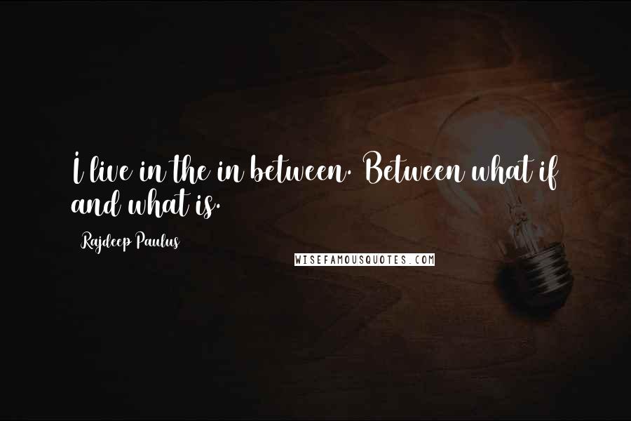 Rajdeep Paulus Quotes: I live in the in between. Between what if and what is.
