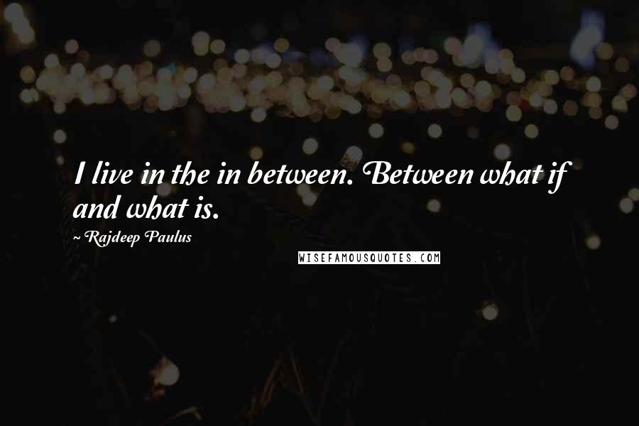 Rajdeep Paulus Quotes: I live in the in between. Between what if and what is.