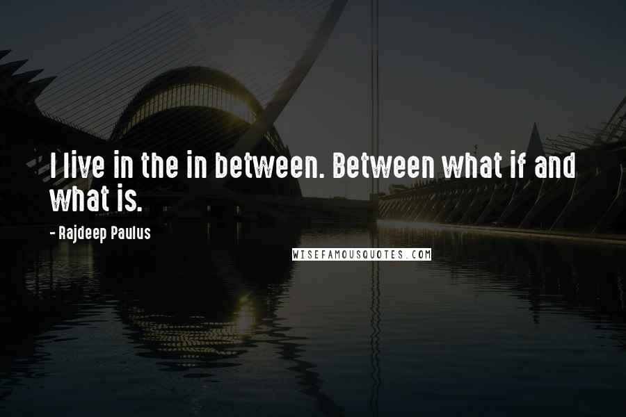 Rajdeep Paulus Quotes: I live in the in between. Between what if and what is.