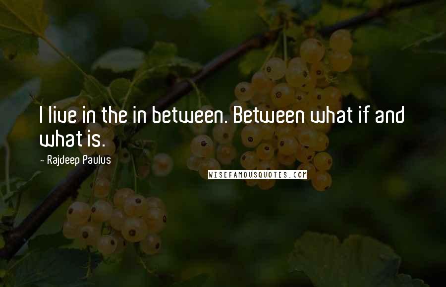 Rajdeep Paulus Quotes: I live in the in between. Between what if and what is.
