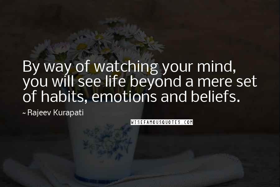 Rajeev Kurapati Quotes: By way of watching your mind, you will see life beyond a mere set of habits, emotions and beliefs.