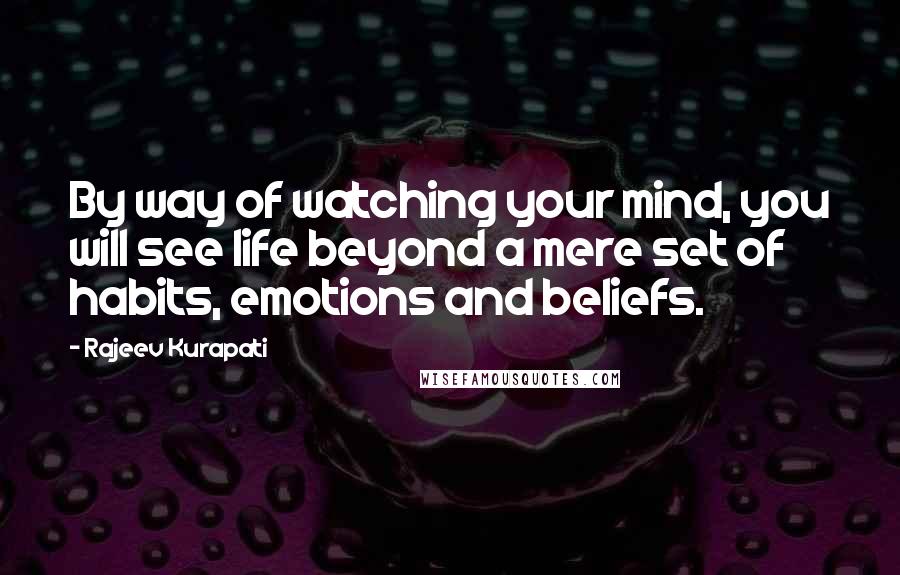 Rajeev Kurapati Quotes: By way of watching your mind, you will see life beyond a mere set of habits, emotions and beliefs.