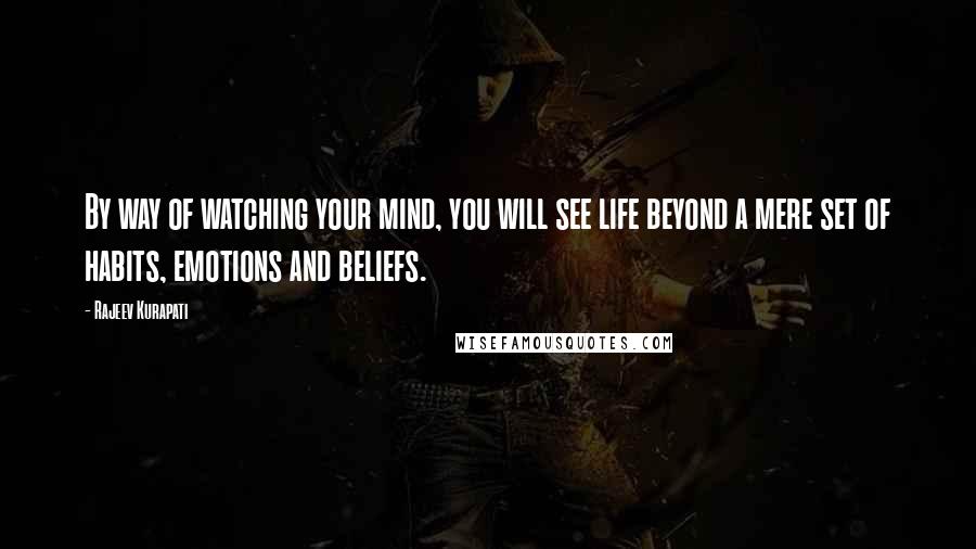 Rajeev Kurapati Quotes: By way of watching your mind, you will see life beyond a mere set of habits, emotions and beliefs.