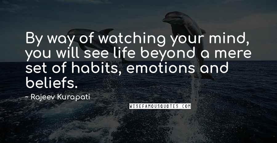 Rajeev Kurapati Quotes: By way of watching your mind, you will see life beyond a mere set of habits, emotions and beliefs.