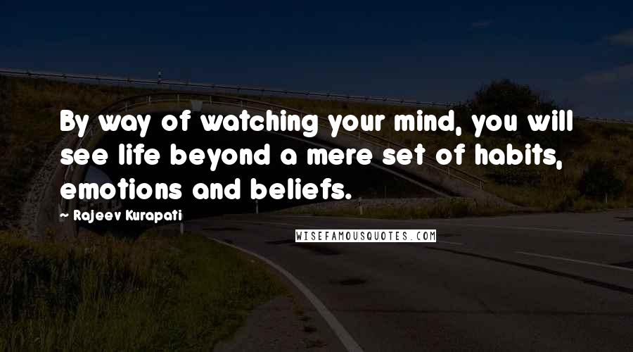 Rajeev Kurapati Quotes: By way of watching your mind, you will see life beyond a mere set of habits, emotions and beliefs.