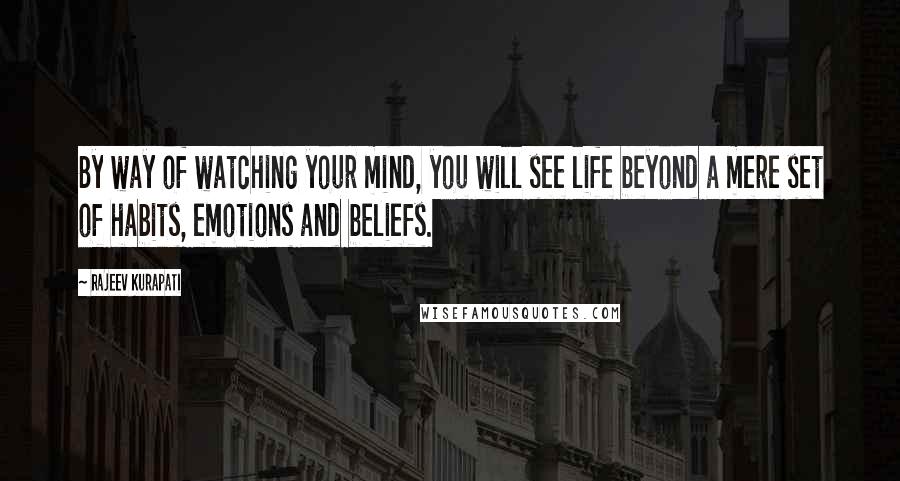 Rajeev Kurapati Quotes: By way of watching your mind, you will see life beyond a mere set of habits, emotions and beliefs.