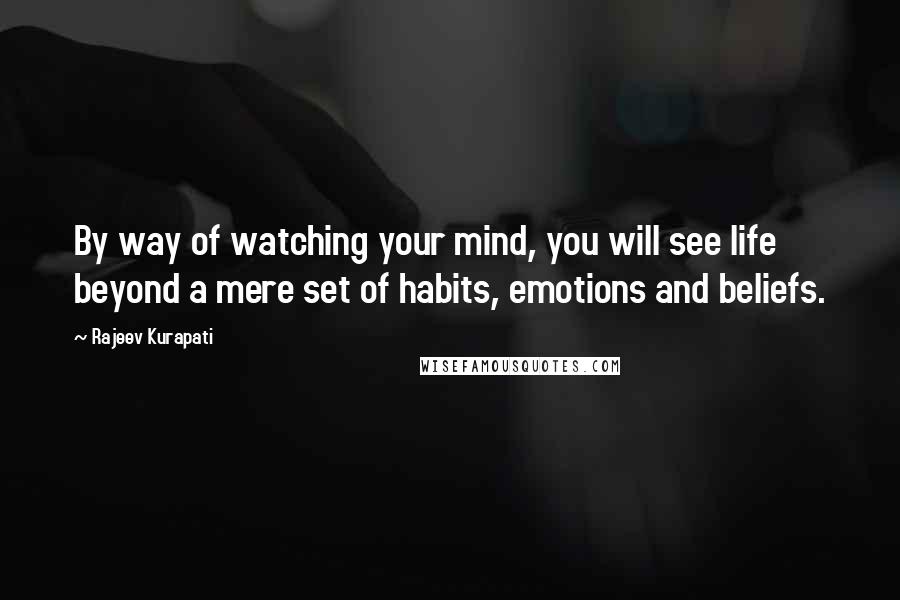 Rajeev Kurapati Quotes: By way of watching your mind, you will see life beyond a mere set of habits, emotions and beliefs.