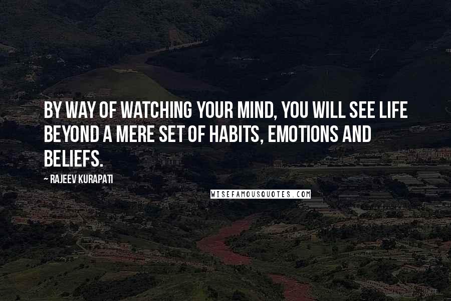 Rajeev Kurapati Quotes: By way of watching your mind, you will see life beyond a mere set of habits, emotions and beliefs.