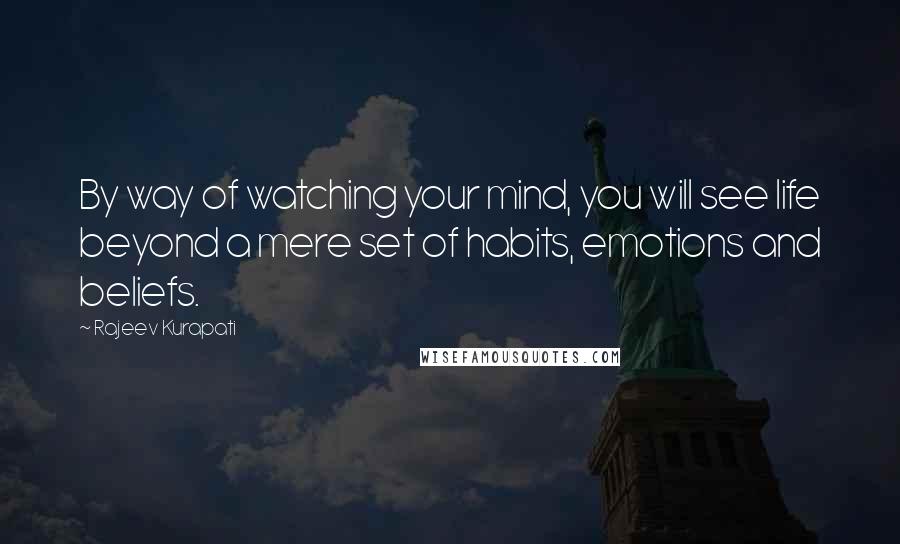 Rajeev Kurapati Quotes: By way of watching your mind, you will see life beyond a mere set of habits, emotions and beliefs.