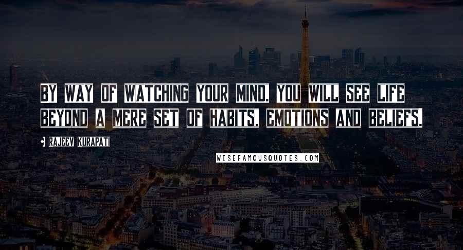 Rajeev Kurapati Quotes: By way of watching your mind, you will see life beyond a mere set of habits, emotions and beliefs.