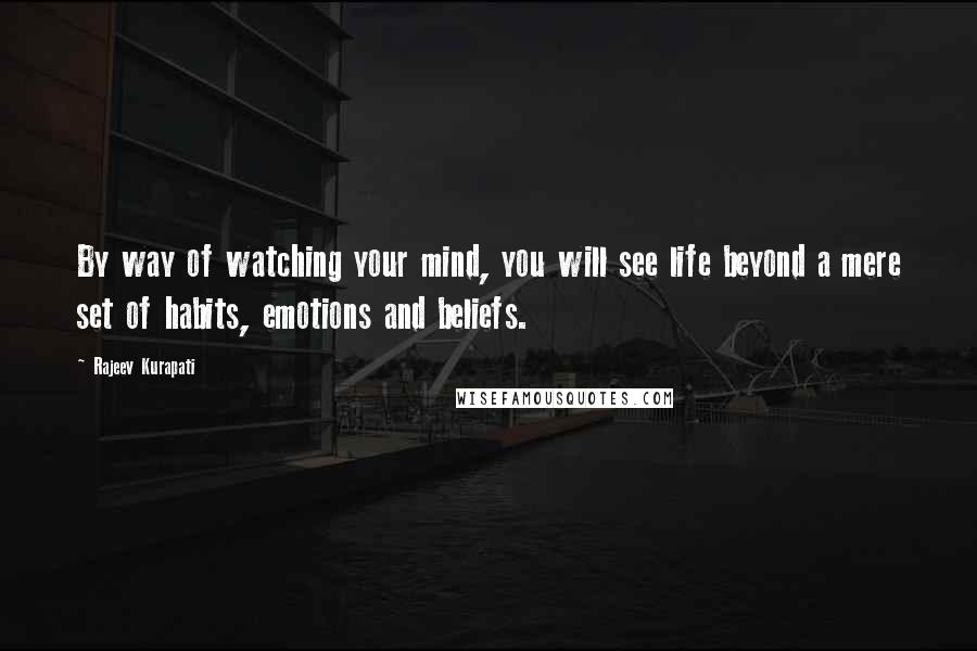 Rajeev Kurapati Quotes: By way of watching your mind, you will see life beyond a mere set of habits, emotions and beliefs.